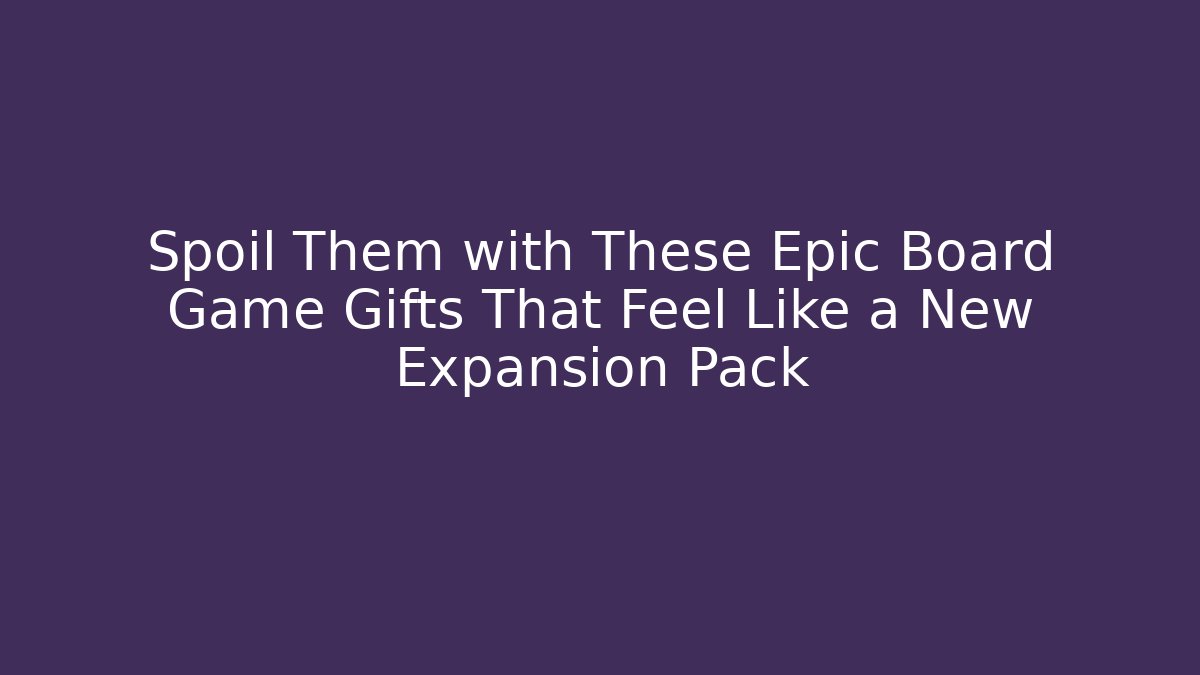 Spoil Them with These Epic Board Game Gifts That Feel Like a New Expansion Pack - Critter Realm