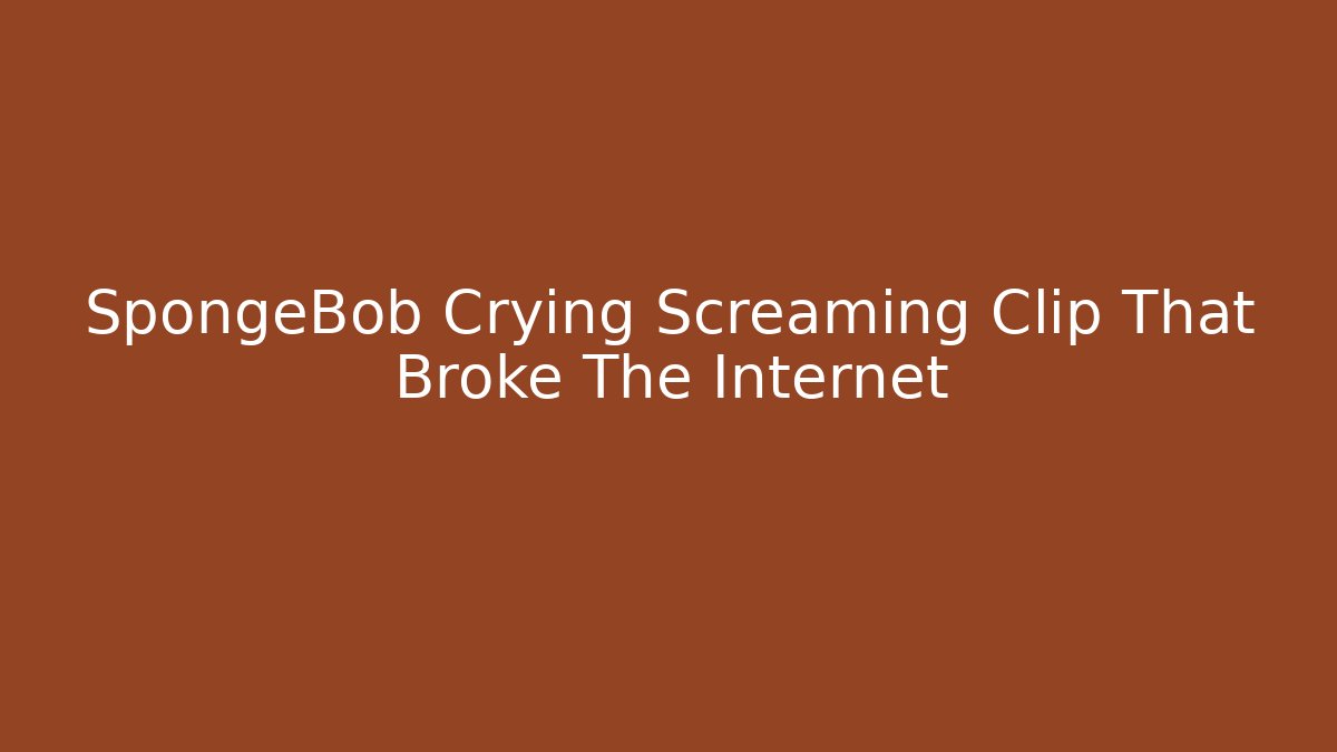 SpongeBob Crying Screaming Clip That Broke The Internet