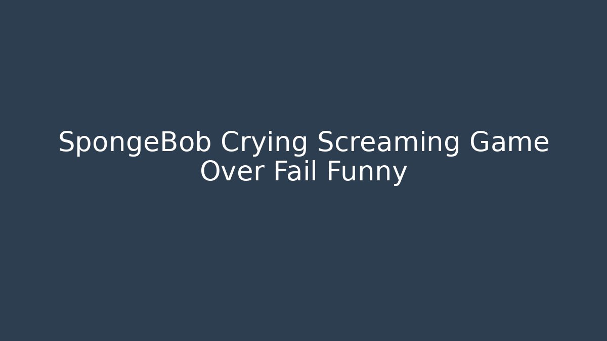 SpongeBob Crying Screaming Game Over Fail Funny