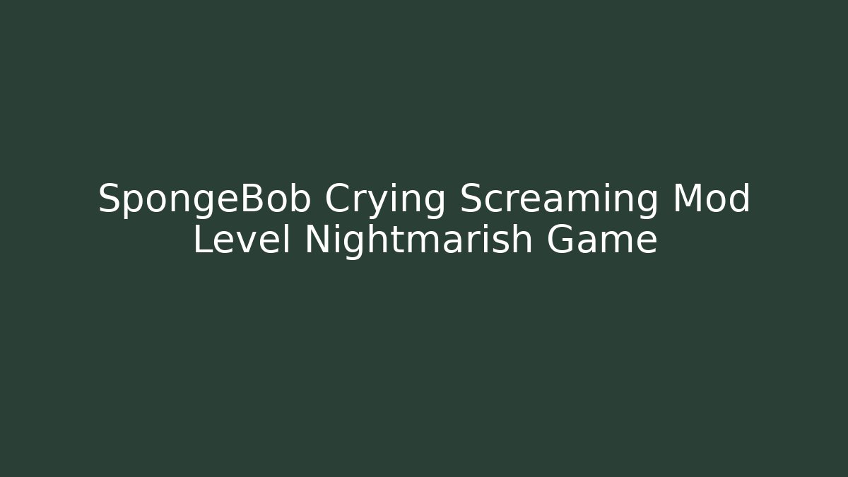 SpongeBob Crying Screaming Mod Level Nightmarish Game
