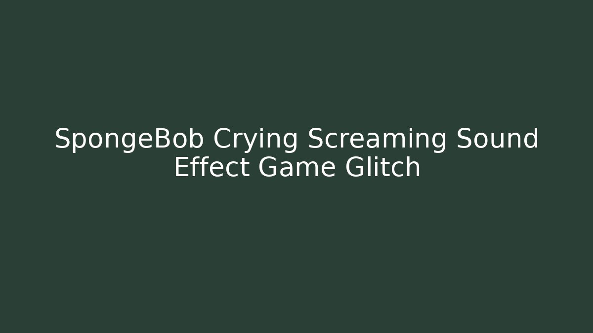 SpongeBob Crying Screaming Sound Effect Game Glitch