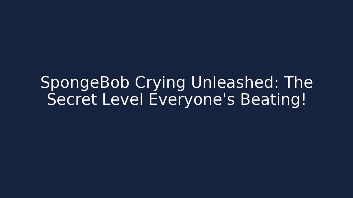 SpongeBob Crying Unleashed: The Secret Level Everyone’s Beating!