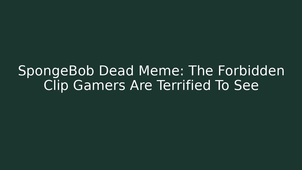 SpongeBob Dead Meme: The Forbidden Clip Gamers Are Terrified To See - Critter Realm