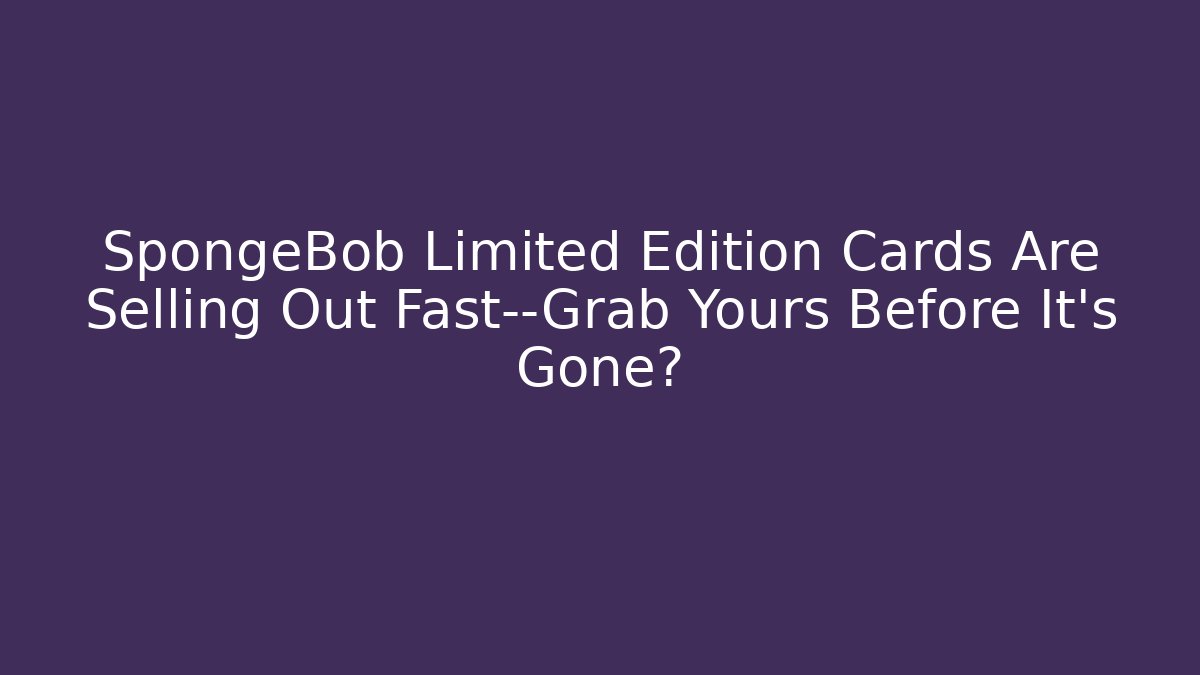 SpongeBob Limited Edition Cards Are Selling Out Fast—Grab Yours Before It's Gone?