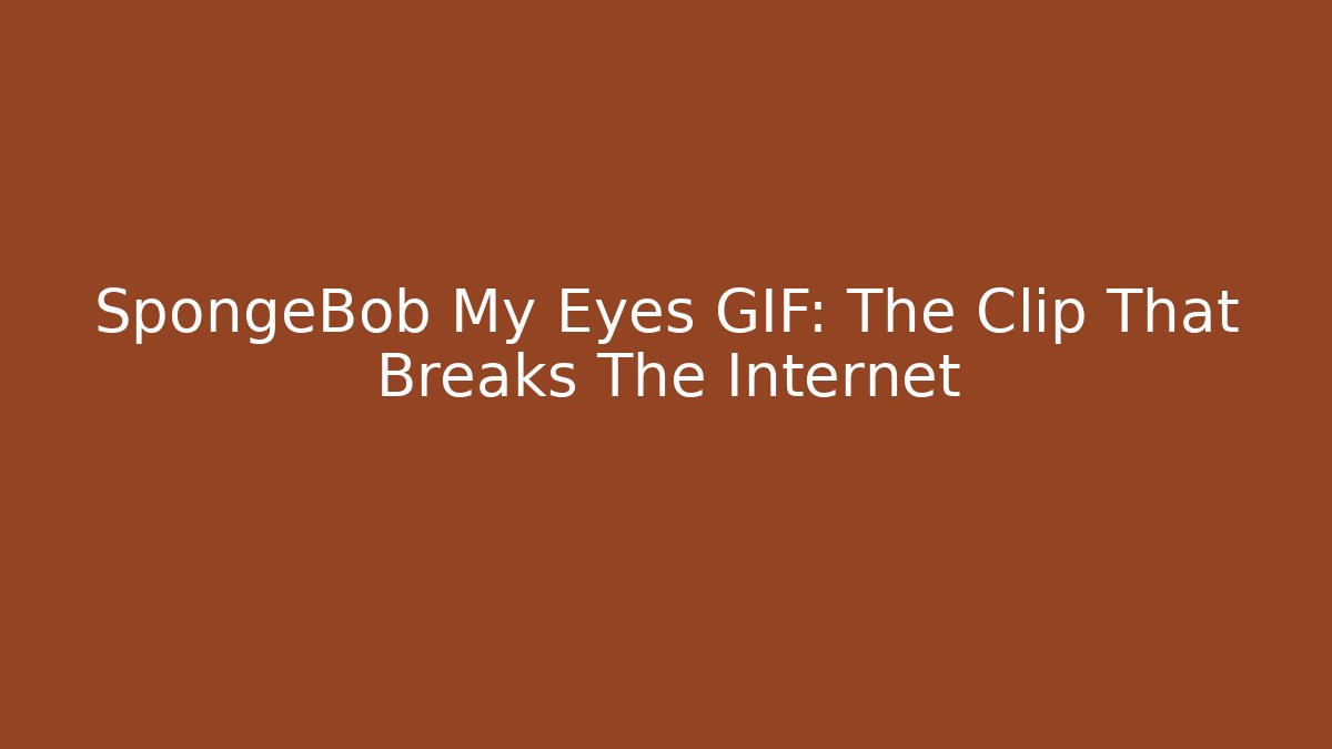 SpongeBob My Eyes GIF: The Clip That Breaks The Internet