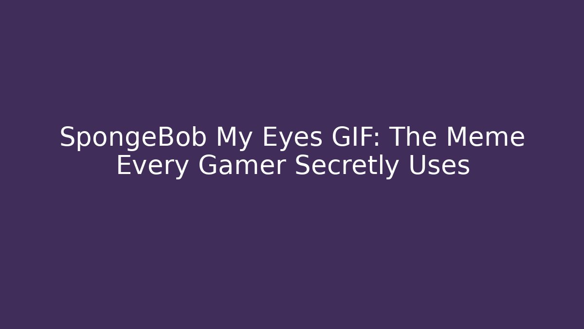 SpongeBob My Eyes GIF: The Meme Every Gamer Secretly Uses