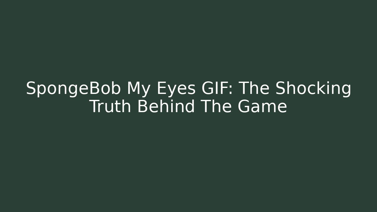 SpongeBob My Eyes GIF: The Shocking Truth Behind The Game