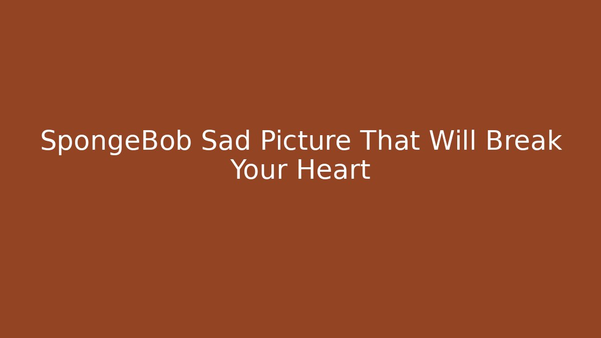 SpongeBob Sad Picture That Will Break Your Heart