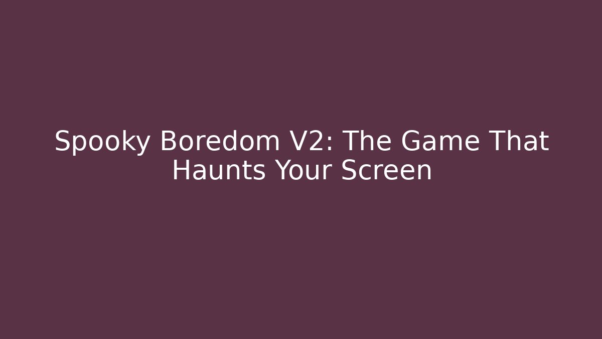 Spooky Boredom V2: The Game That Haunts Your Screen