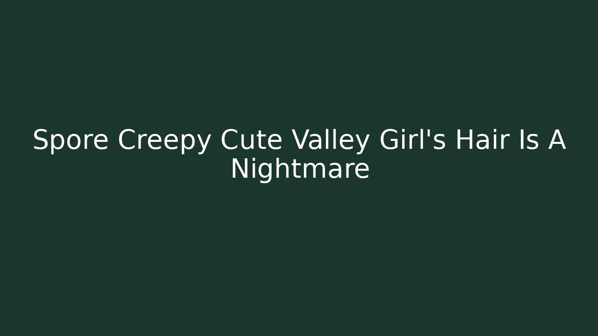 Spore Creepy Cute Valley Girl's Hair Is A Nightmare