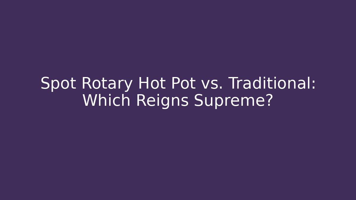 Spot Rotary Hot Pot vs. Traditional: Which Reigns Supreme?