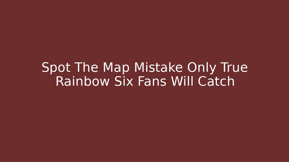 Spot The Map Mistake Only True Rainbow Six Fans Will Catch