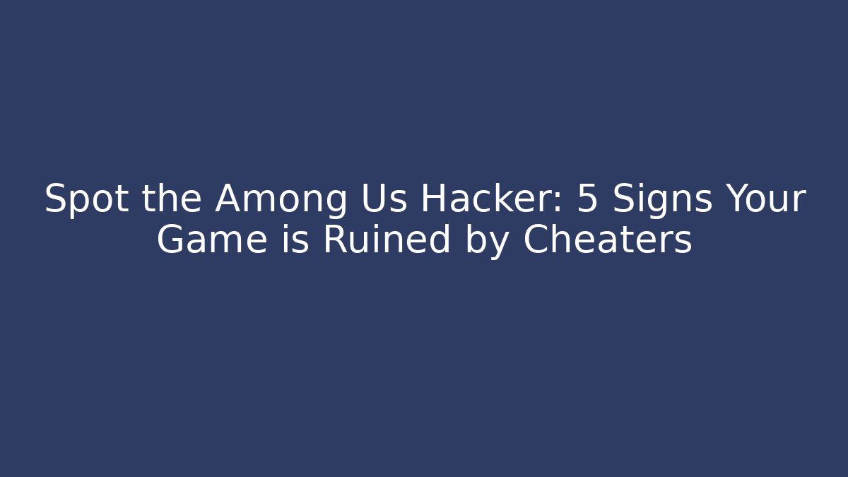 Spot the Among Us Hacker: 5 Signs Your Game is Ruined by Cheaters