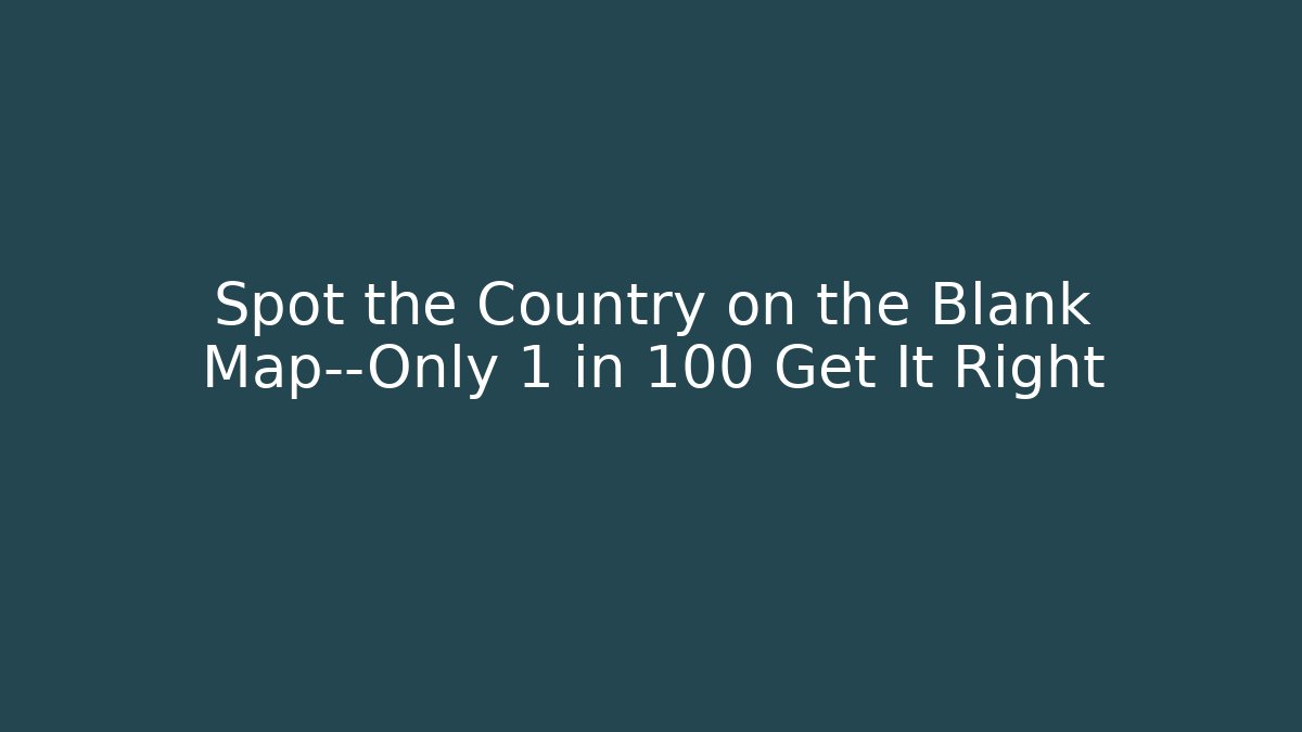Spot the Country on the Blank Map—Only 1 in 100 Get It Right