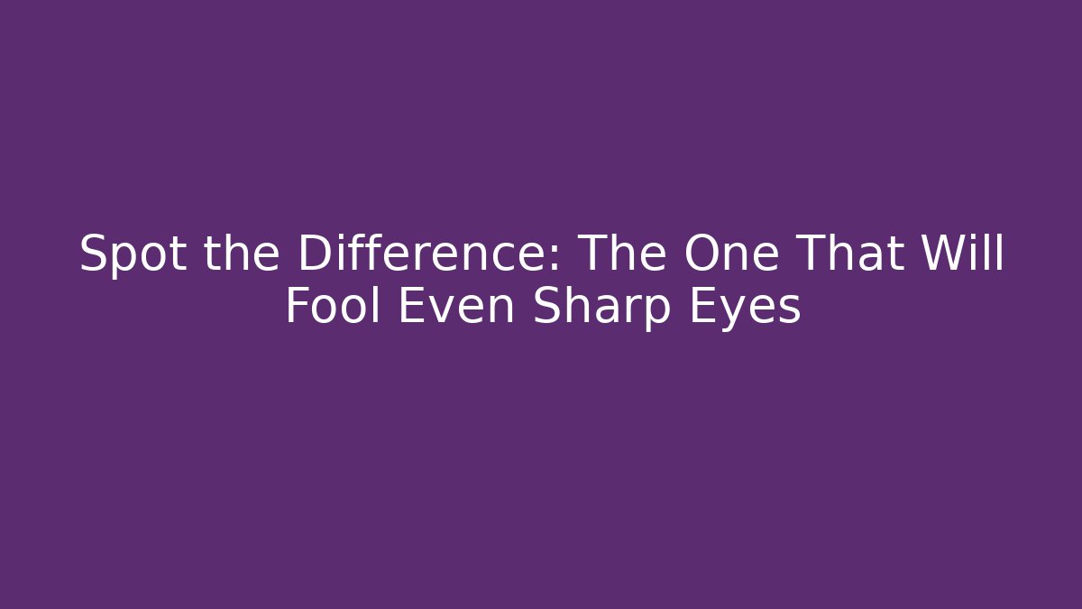 Spot the Difference: The One That Will Fool Even Sharp Eyes