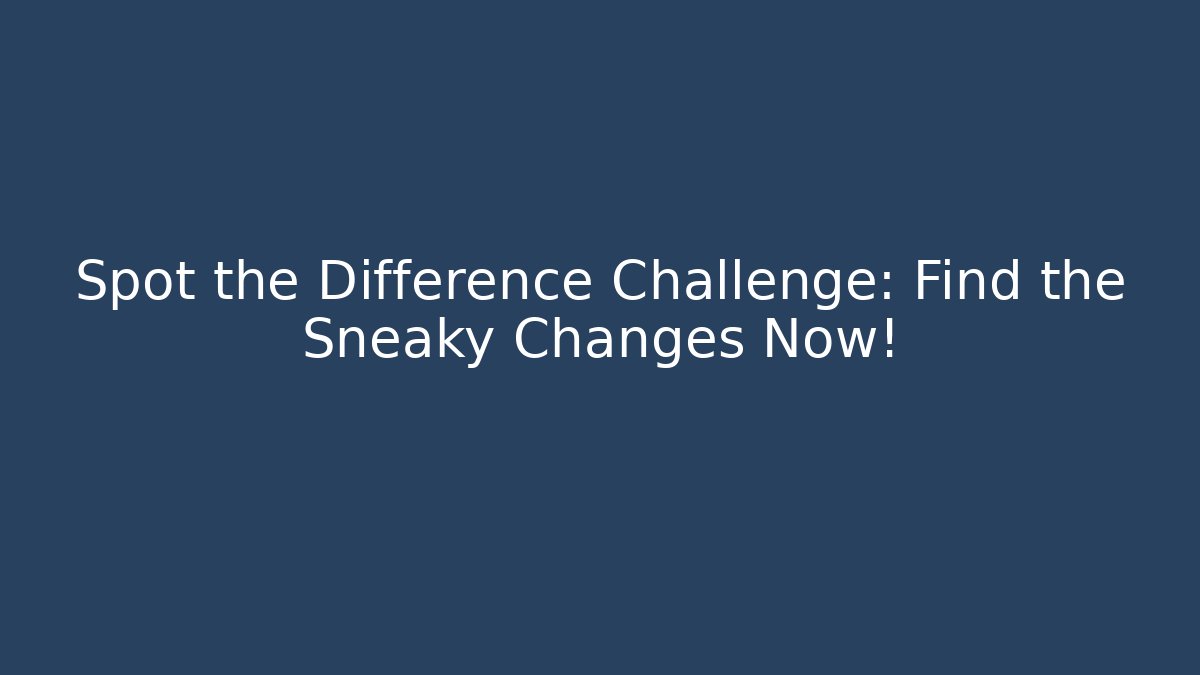 Spot the Difference Challenge: Find the Sneaky Changes Now!