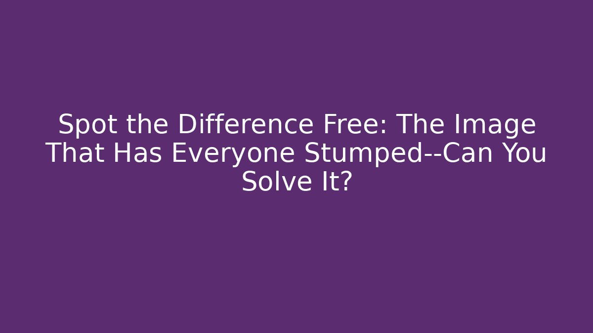 Spot the Difference Free: The Image That Has Everyone Stumped—Can You Solve It?