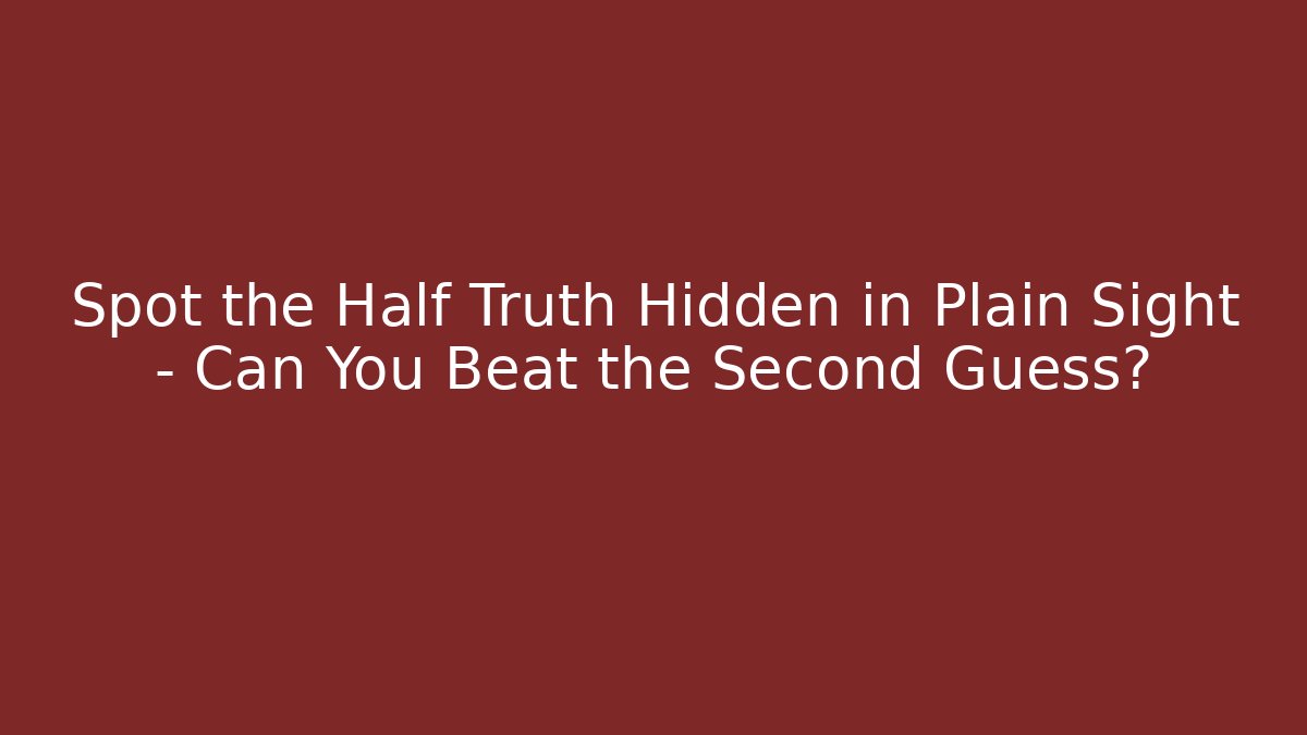 Spot the Half Truth Hidden in Plain Sight – Can You Beat the Second Guess?