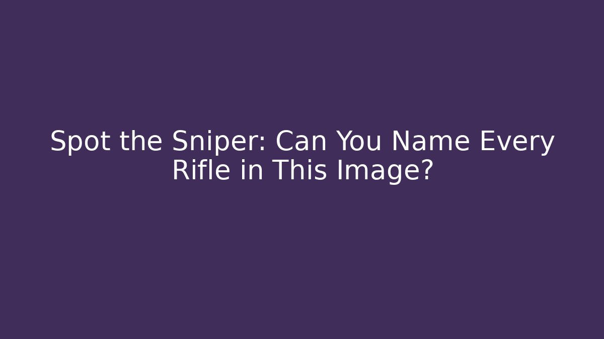 Spot the Sniper: Can You Name Every Rifle in This Image?