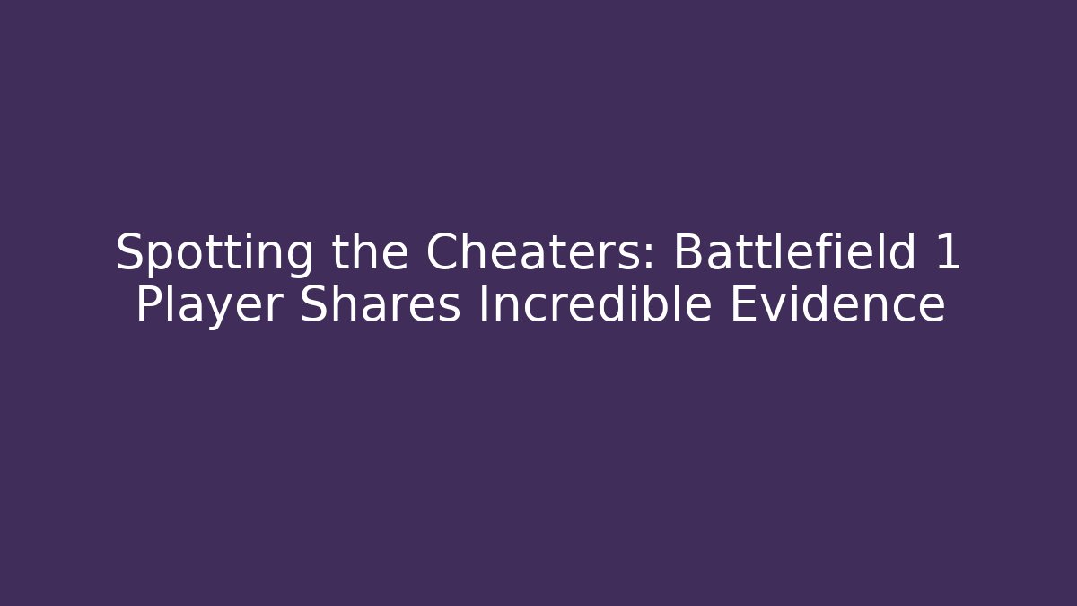 Spotting the Cheaters: Battlefield 1 Player Shares Incredible Evidence