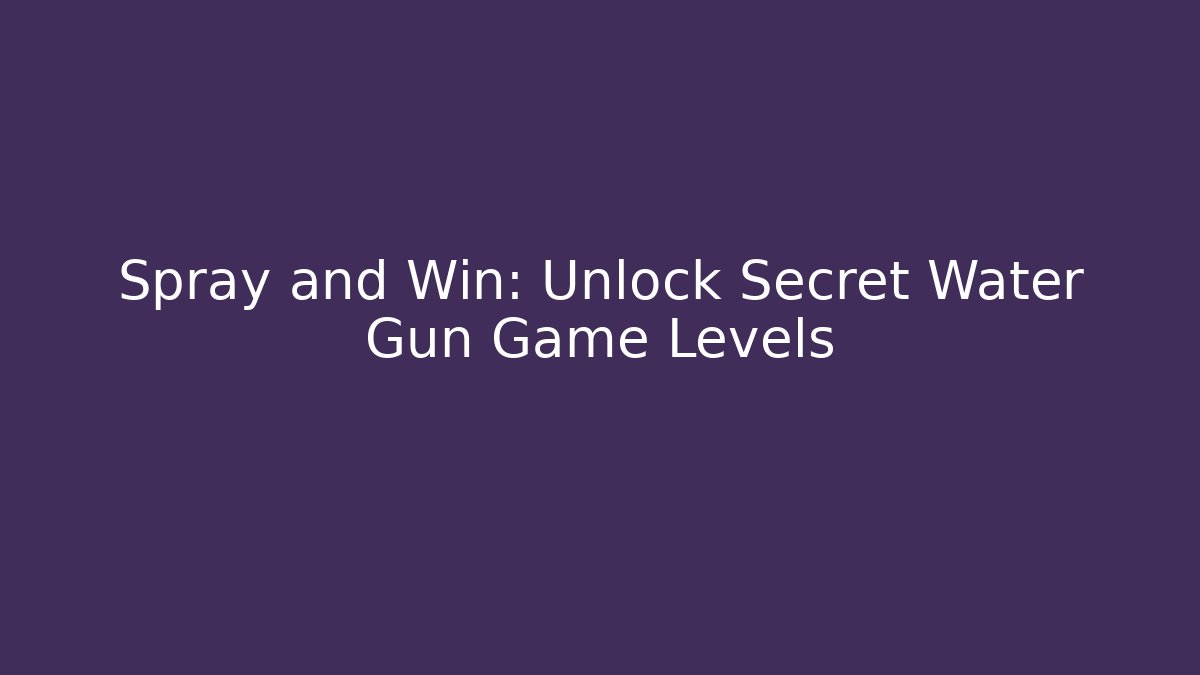 Spray and Win: Unlock Secret Water Gun Game Levels