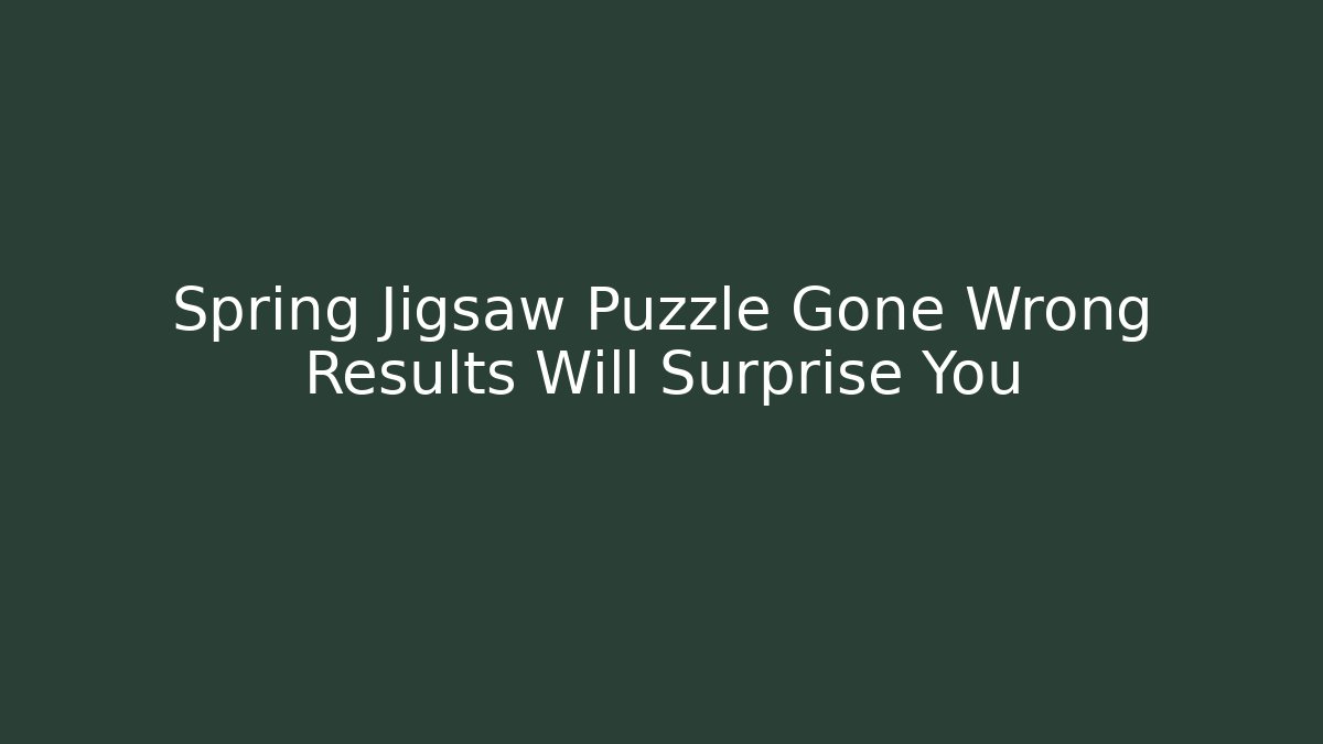Spring Jigsaw Puzzle Gone Wrong Results Will Surprise You