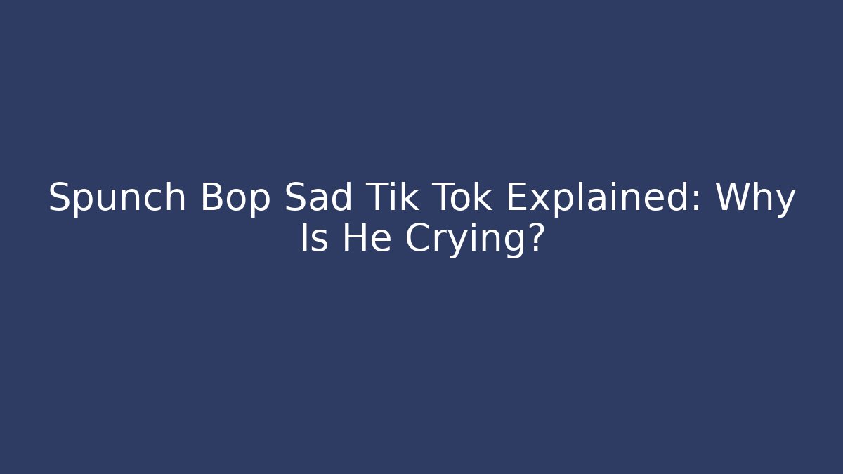 Spunch Bop Sad Tik Tok Explained: Why Is He Crying?