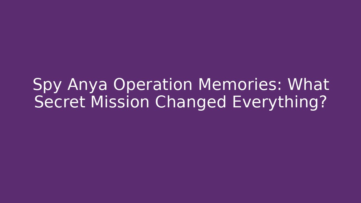 Spy Anya Operation Memories: What Secret Mission Changed Everything?