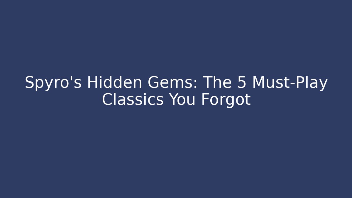 Spyro's Hidden Gems: The 5 Must-Play Classics You Forgot