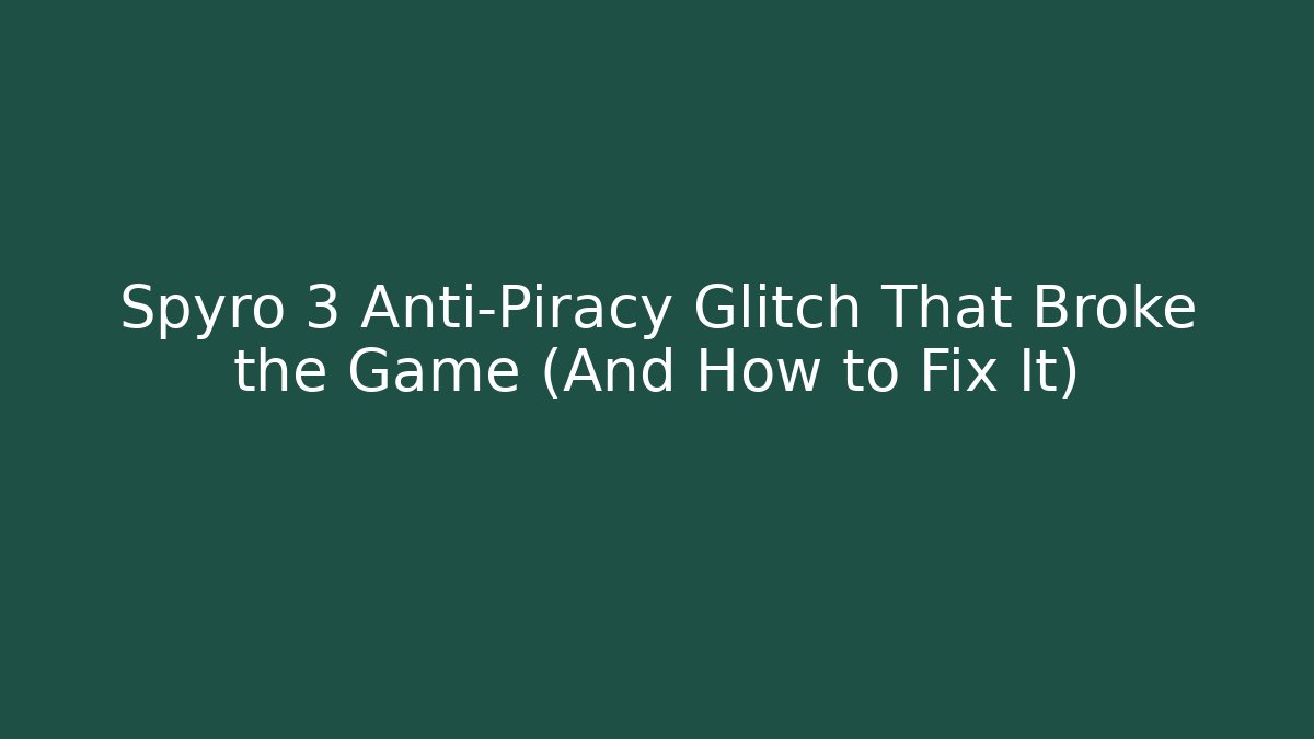 Spyro 3 Anti-Piracy Glitch That Broke the Game (And How to Fix It)