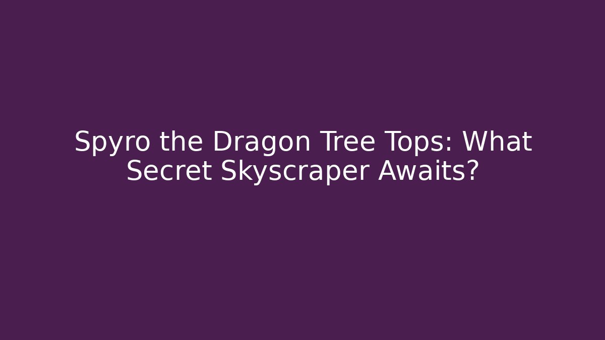 Spyro the Dragon Tree Tops: What Secret Skyscraper Awaits?