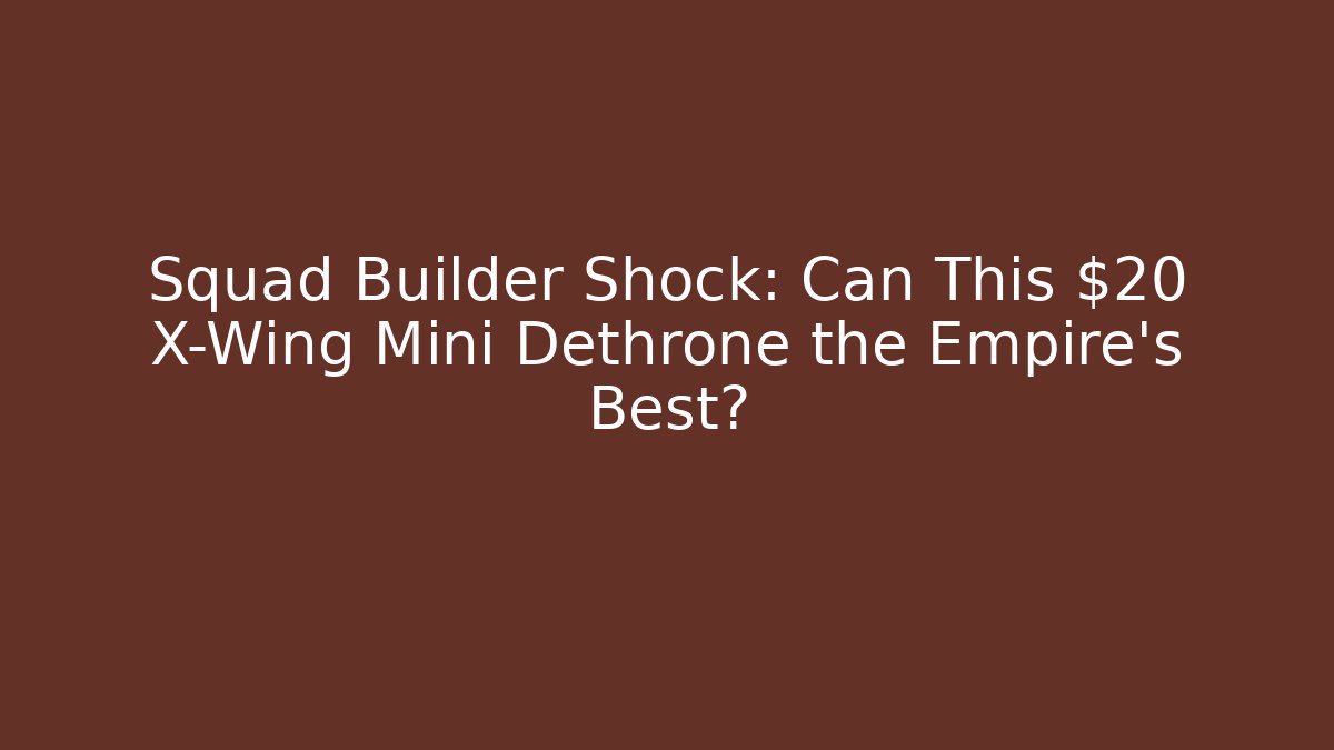 Squad Builder Shock: Can This $20 X-Wing Mini Dethrone the Empire's Best?