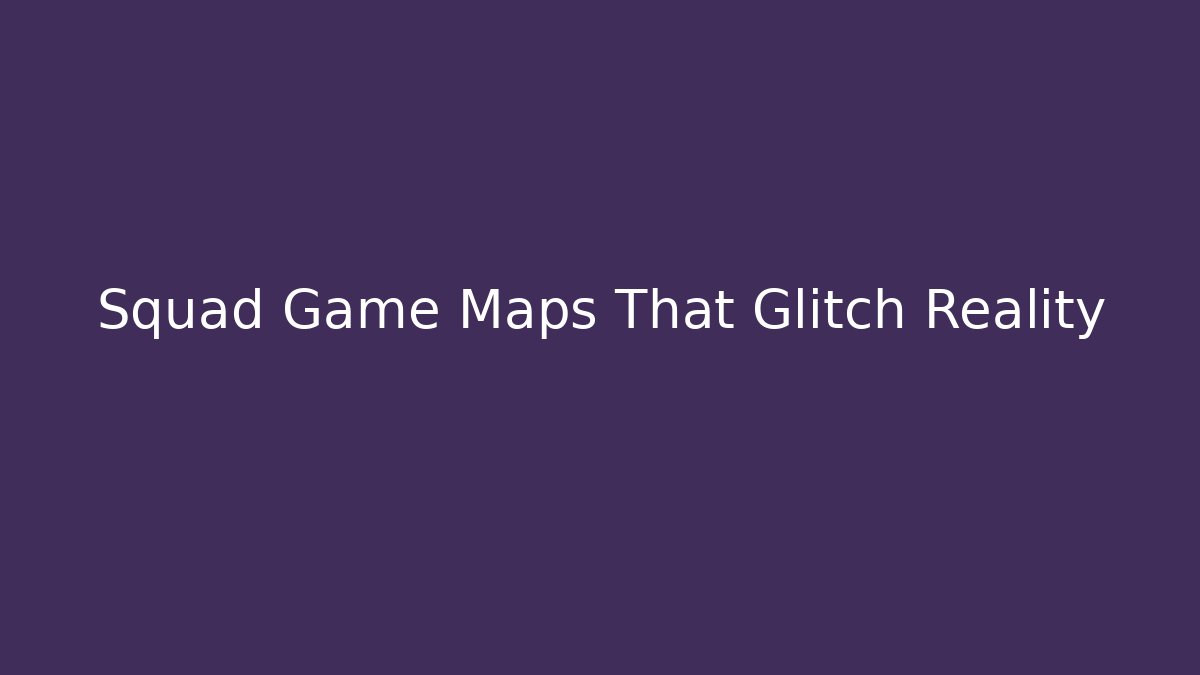 Squad Game Maps That Glitch Reality