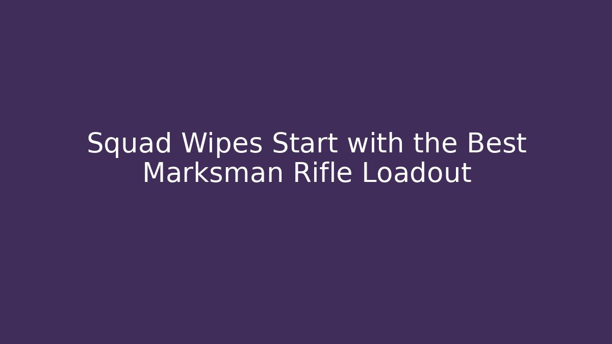 Squad Wipes Start with the Best Marksman Rifle Loadout