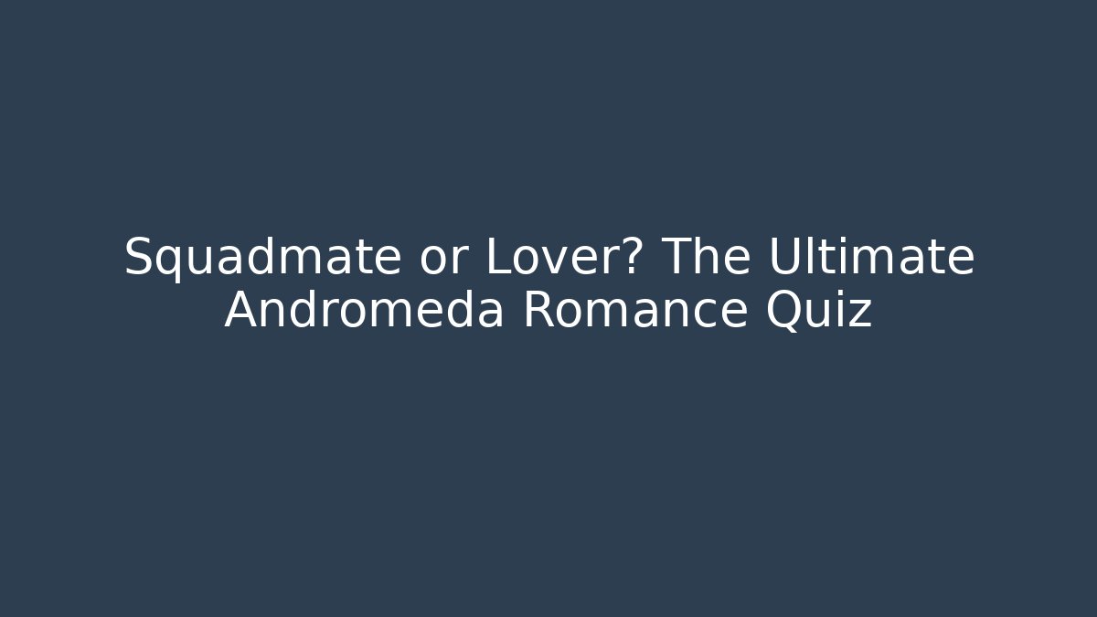 Squadmate or Lover? The Ultimate Andromeda Romance Quiz