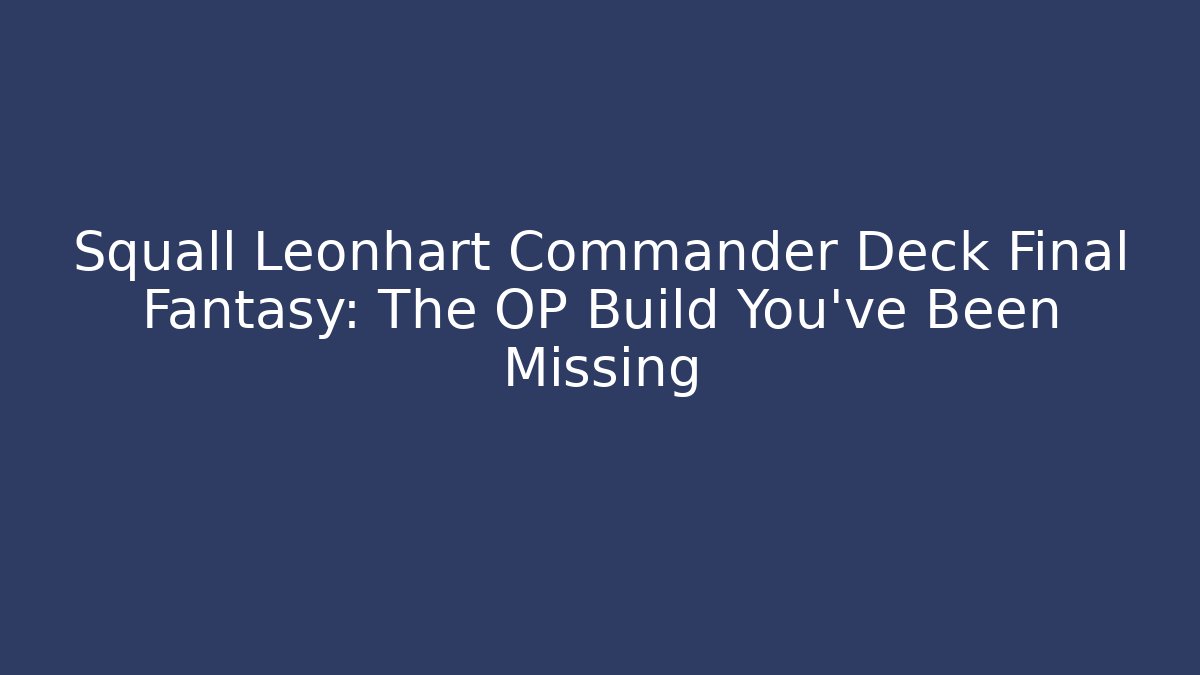 Squall Leonhart Commander Deck Final Fantasy: The OP Build You’ve Been Missing
