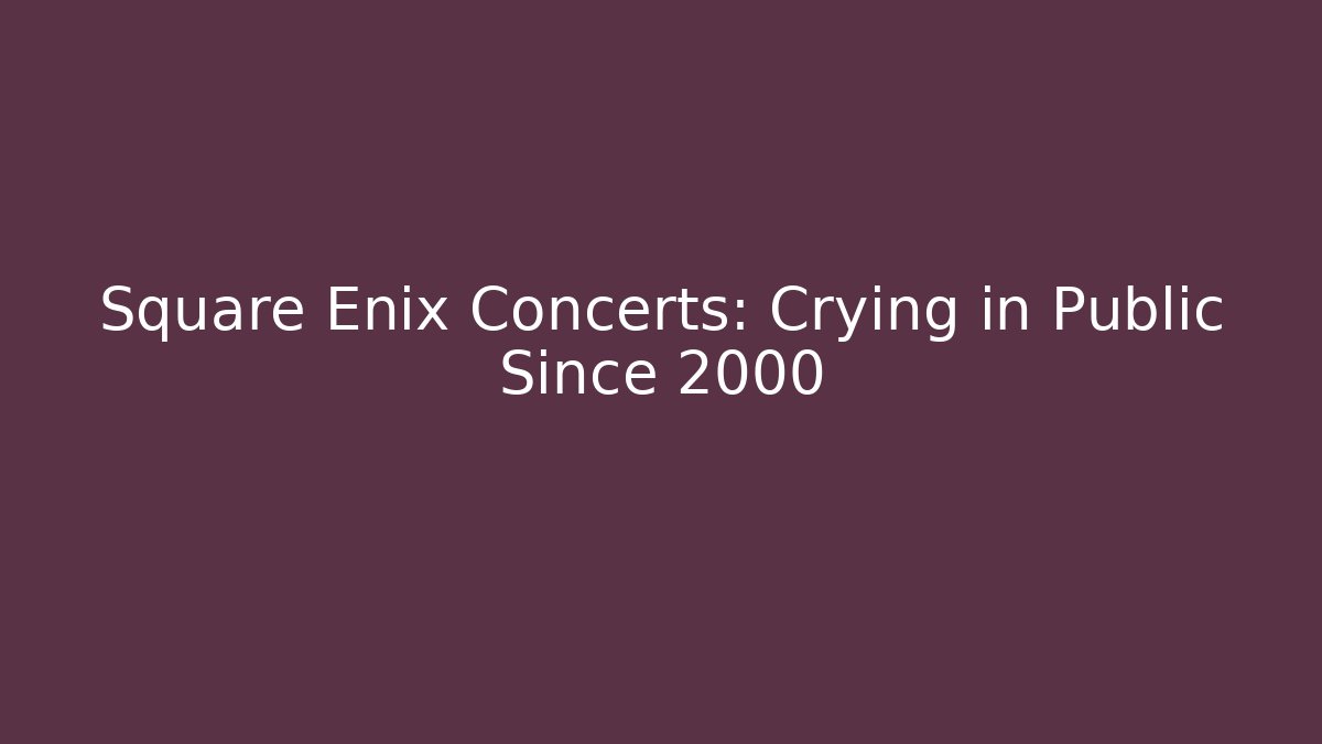 Square Enix Concerts: Crying in Public Since 2000