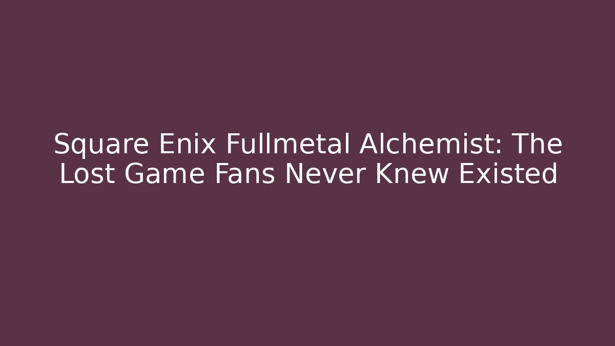 Square Enix Fullmetal Alchemist: The Lost Game Fans Never Knew Existed