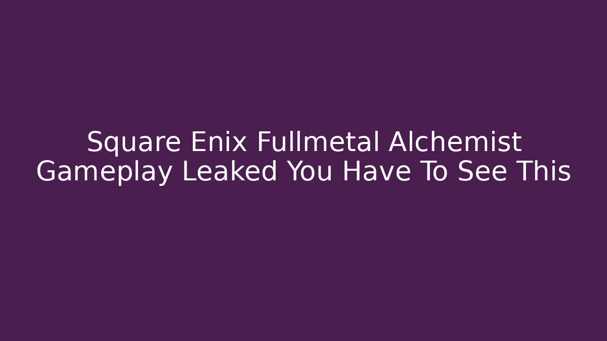 Square Enix Fullmetal Alchemist Gameplay Leaked You Have To See This