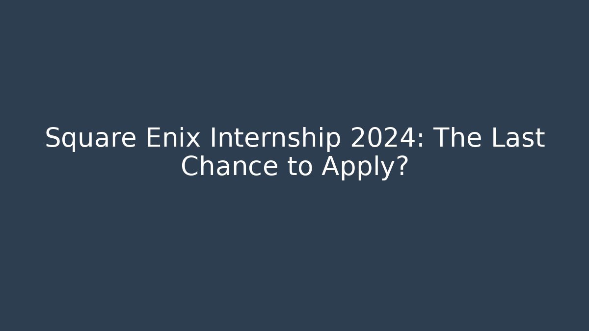 Square Enix Internship 2024: The Last Chance to Apply?