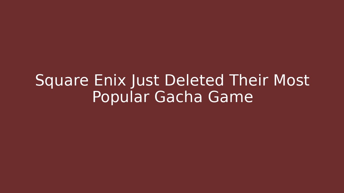 Square Enix Just Deleted Their Most Popular Gacha Game