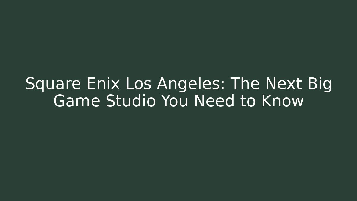 Square Enix Los Angeles: The Next Big Game Studio You Need to Know
