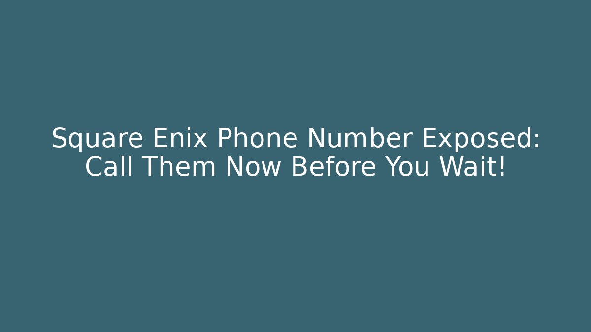 Square Enix Phone Number Exposed: Call Them Now Before You Wait!