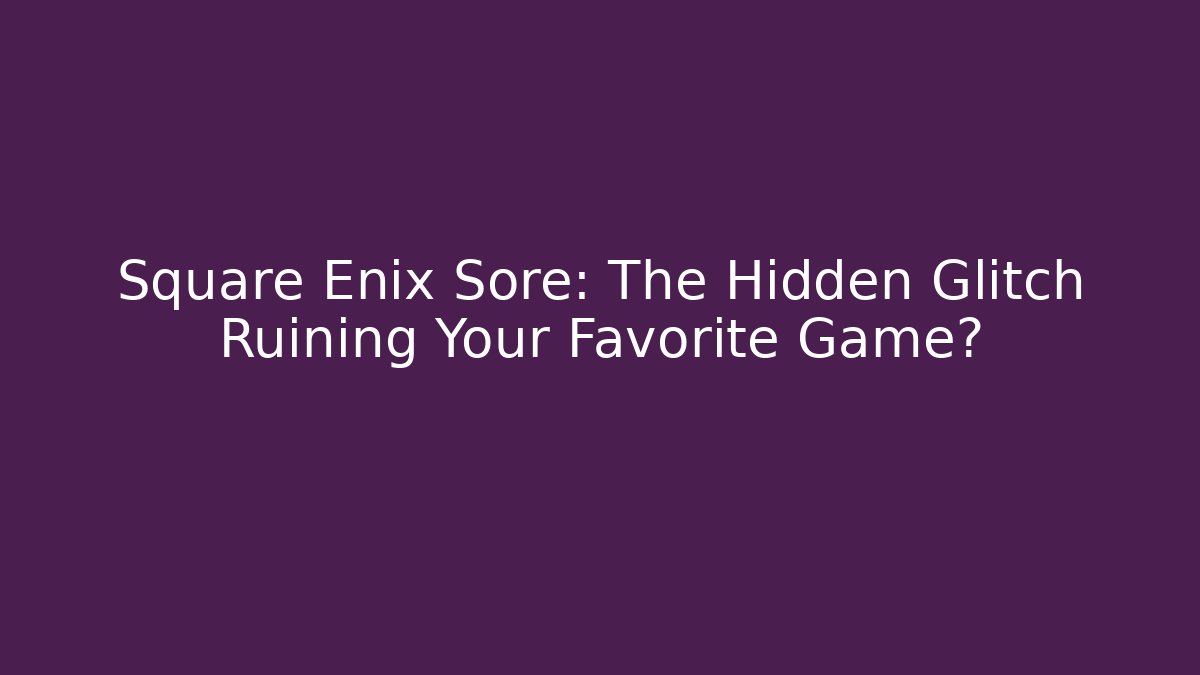 Square Enix Sore: The Hidden Glitch Ruining Your Favorite Game?