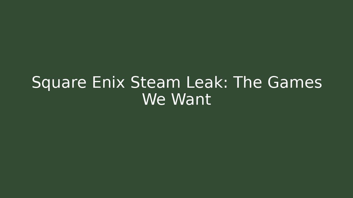 Square Enix Steam Leak: The Games We Want