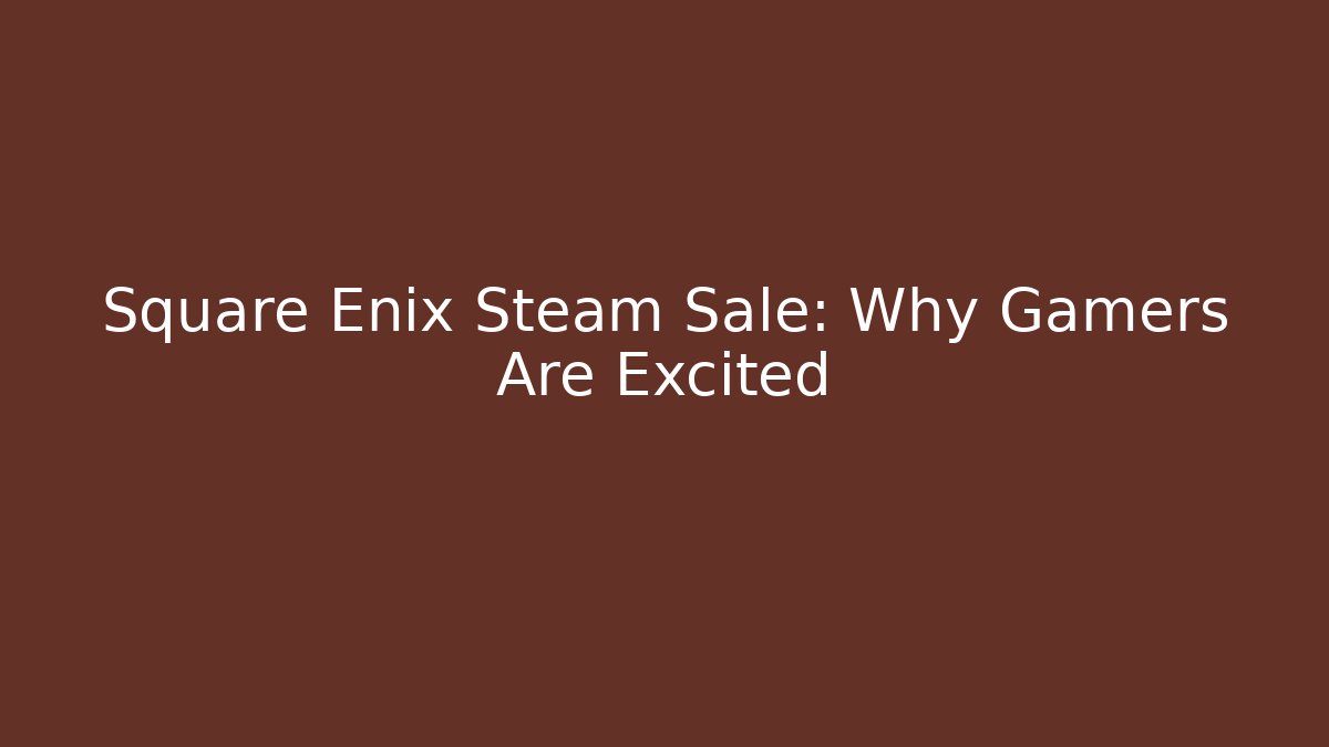 Square Enix Steam Sale: Why Gamers Are Excited