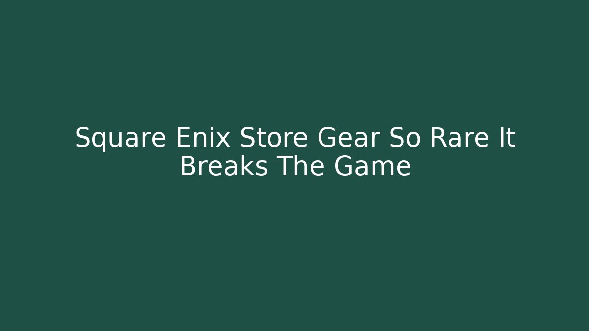 Square Enix Store Gear So Rare It Breaks The Game