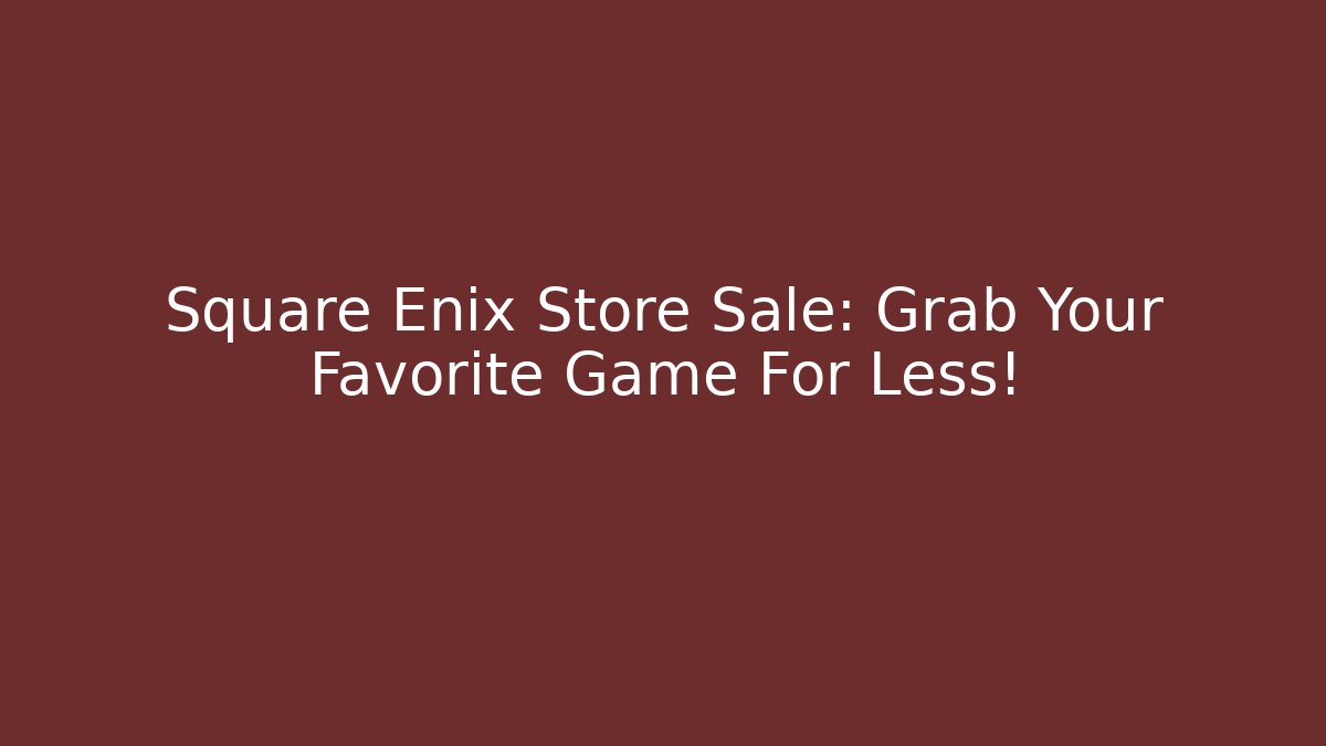 Square Enix Store Sale: Grab Your Favorite Game For Less!