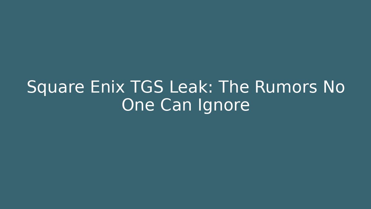 Square Enix TGS Leak: The Rumors No One Can Ignore