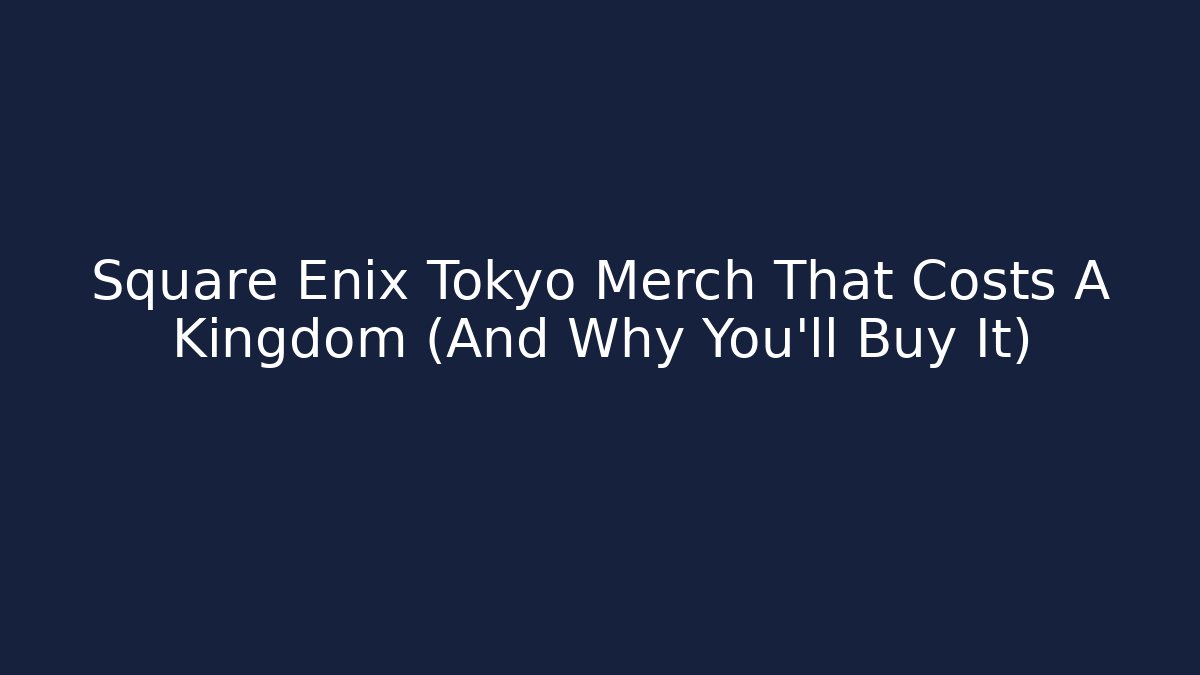 Square Enix Tokyo Merch That Costs A Kingdom (And Why You'll Buy It)